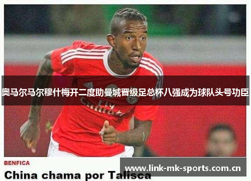 奥马尔马尔穆什梅开二度助曼城晋级足总杯八强成为球队头号功臣